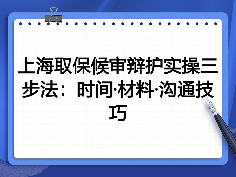 上海取保候审辩护实操三步法:时间·材料·沟通技巧