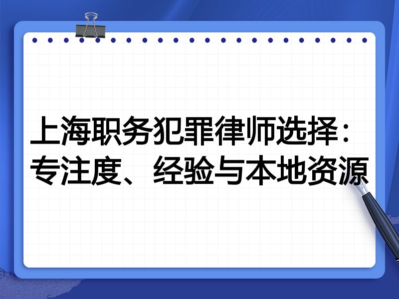 上海职务犯罪律师选择：专注度、经验与本地资源