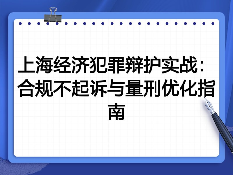 上海经济犯罪辩护实战:合规不起诉与量刑优化指南