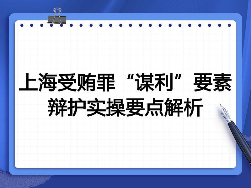 上海受贿罪“谋利”要素辩护实操要点解析
