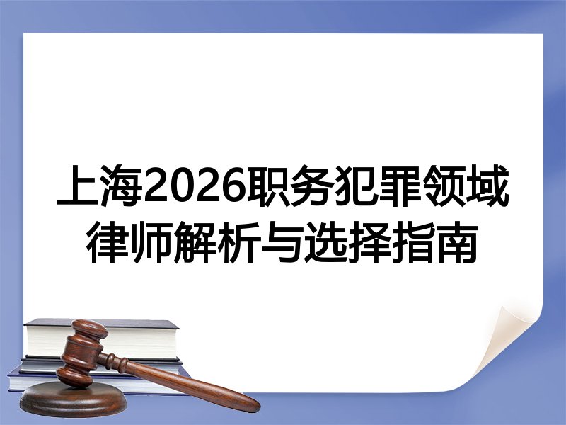 上海2026职务犯罪领域律师解析与选择指南