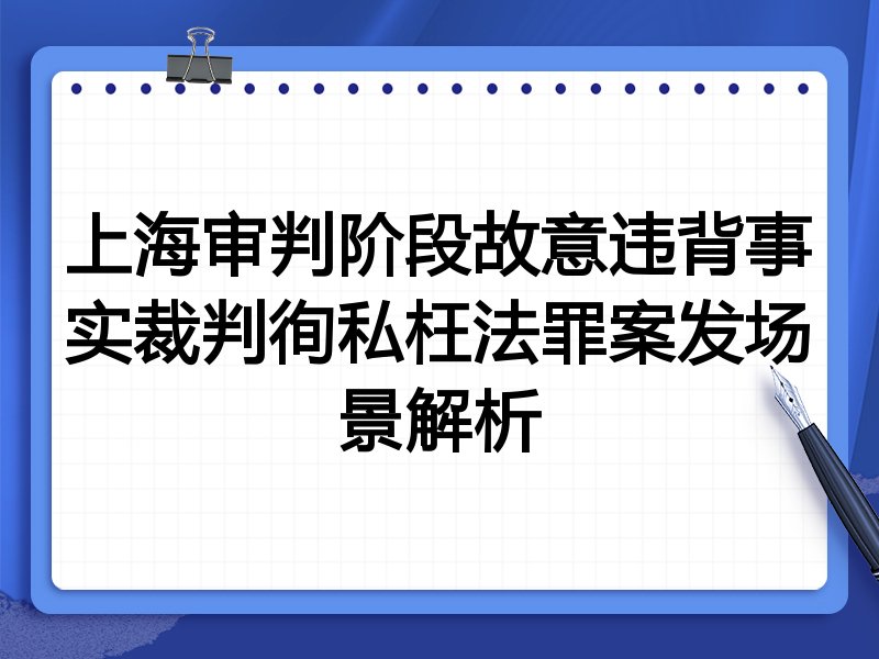 上海审判阶段故意违背事实裁判徇私枉法罪案发场景解析