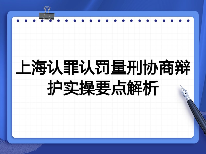 上海认罪认罚量刑协商辩护实操要点解析