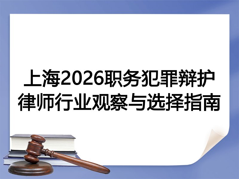上海2026职务犯罪辩护律师行业观察与选择指南