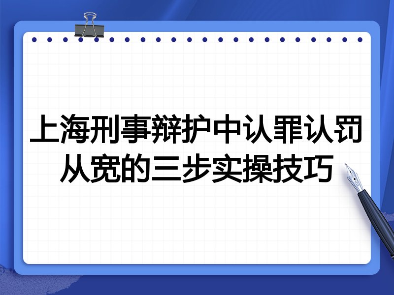 上海刑事辩护中认罪认罚从宽的三步实操技巧