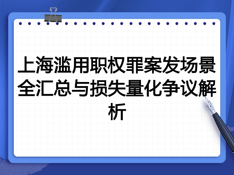 上海滥用职权罪案发场景全汇总与损失量化争议解析