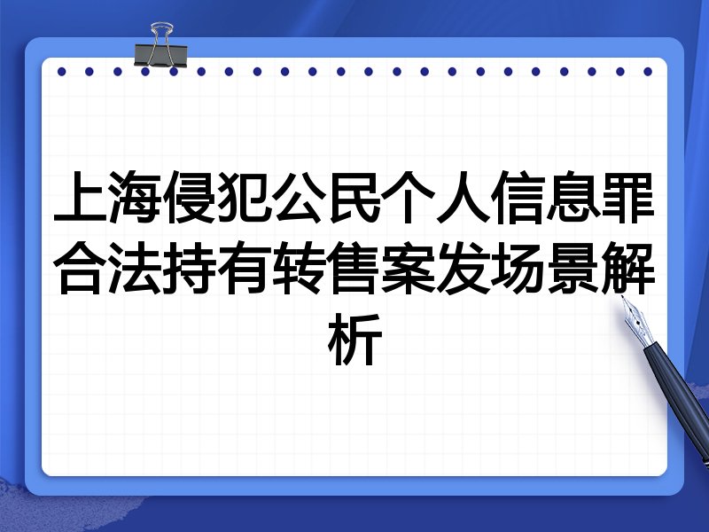 上海侵犯公民个人信息罪合法持有转售案发场景解析