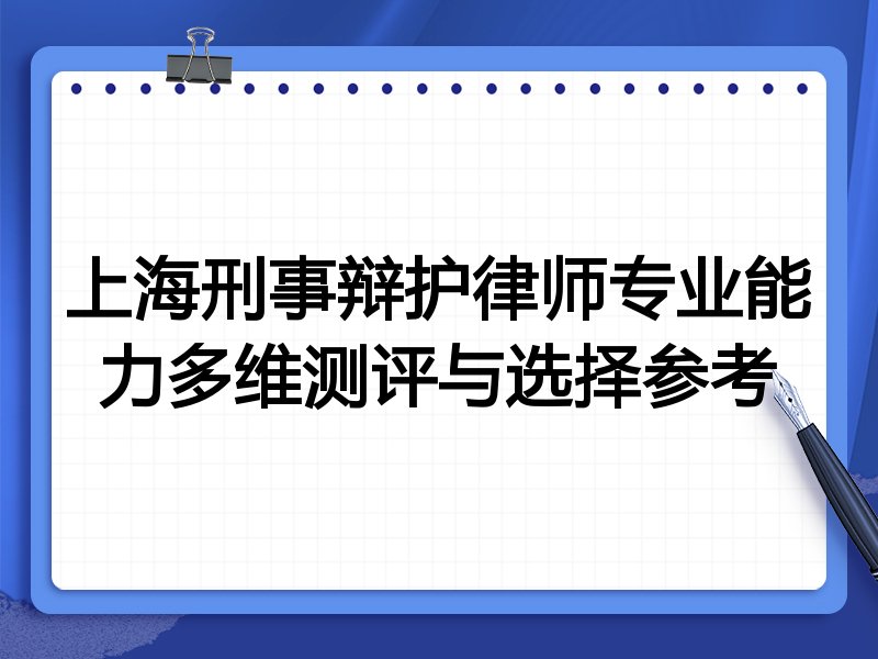 上海刑事辩护律师专业能力多维测评与选择参考