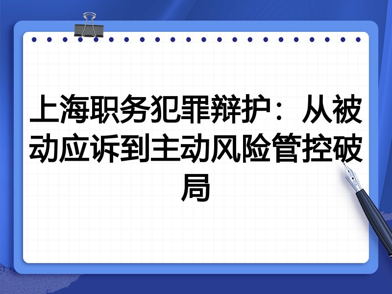 上海职务犯罪辩护:从被动应诉到主动风险管控破局