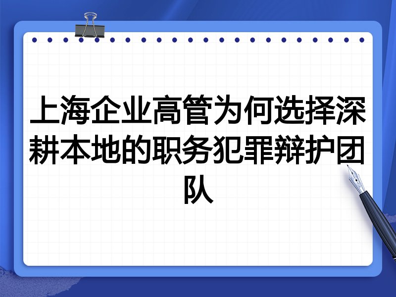 上海企业高管为何选择深耕本地的职务犯罪辩护团队