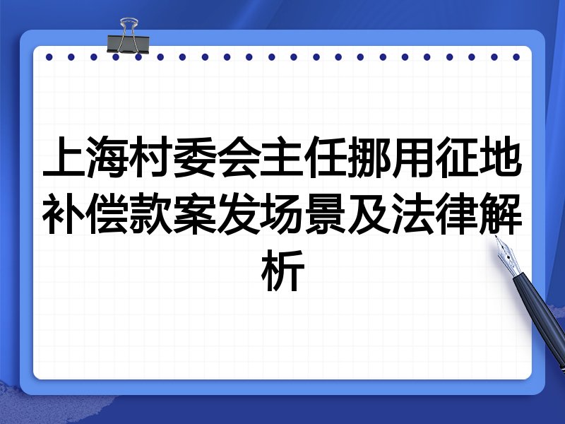上海村委会主任挪用征地补偿款案发场景及法律解析