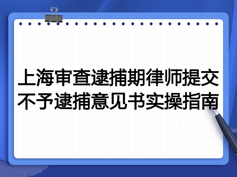 上海审查逮捕期律师提交不予逮捕意见书实操指南