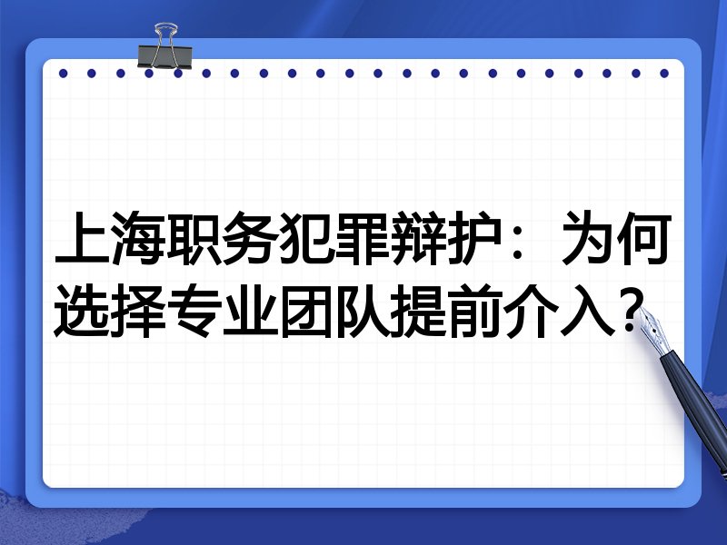 上海职务犯罪辩护：为何选择专业团队提前介入？