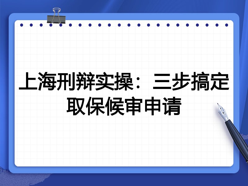 上海刑辩实操:三步搞定取保候审申请