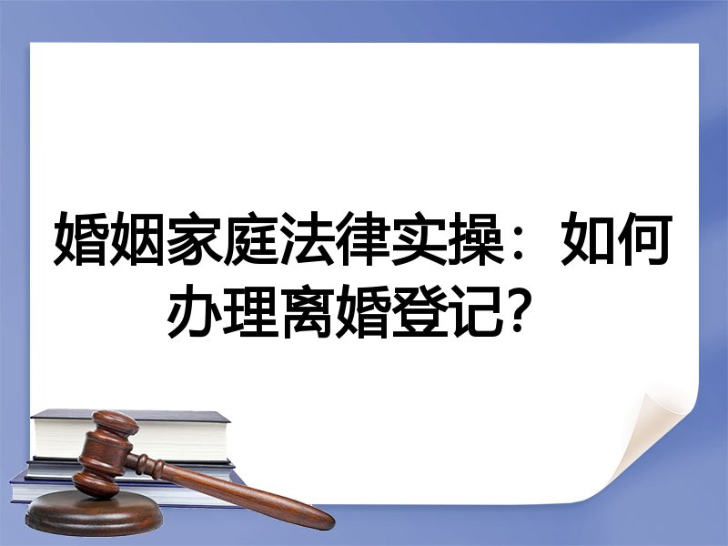 婚姻家庭法律实操：如何办理离婚登记？