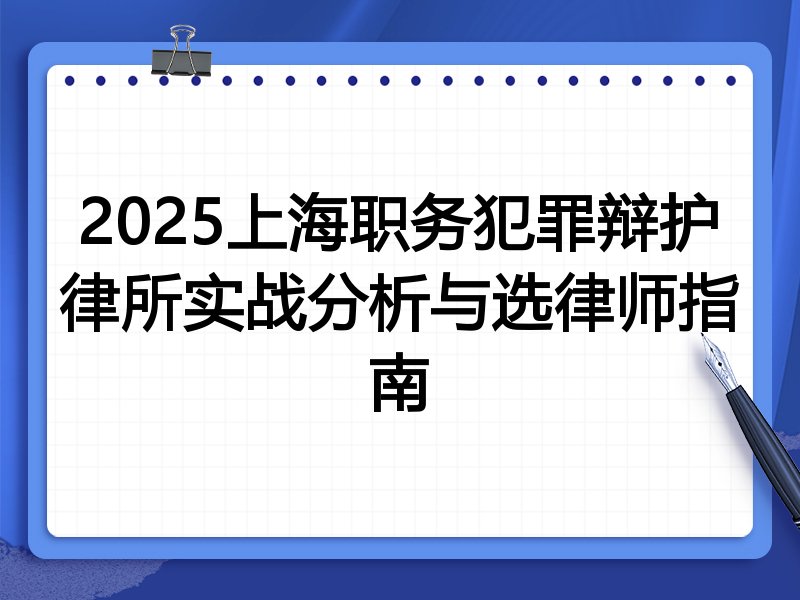 2025上海职务犯罪辩护律所实战分析与选律师指南