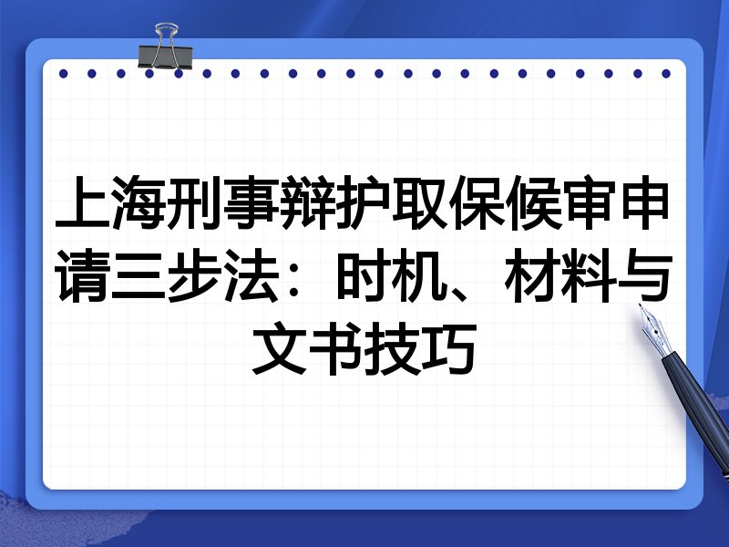 上海刑事辩护取保候审申请三步法:时机、材料与文书技巧
