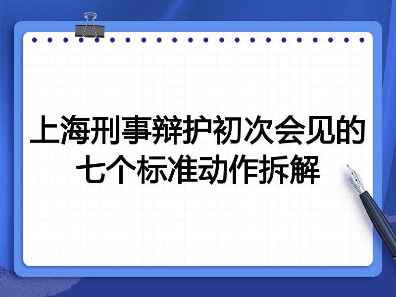 上海刑事辩护初次会见的七个标准动作拆解