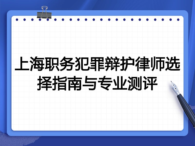 上海职务犯罪辩护律师选择指南与专业测评