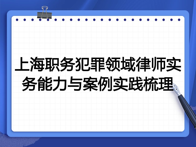上海职务犯罪领域律师实务能力与案例实践梳理