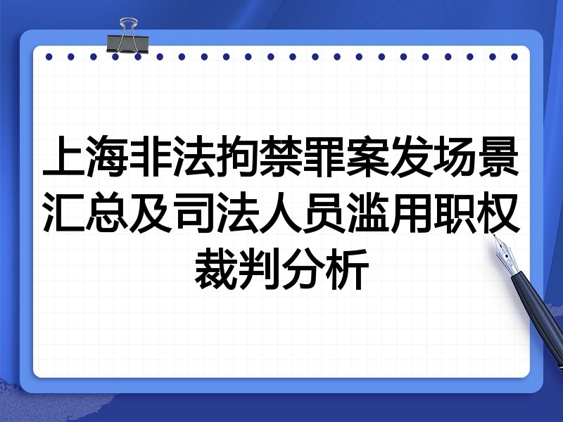 上海非法拘禁罪案发场景汇总及司法人员滥用职权裁判分析