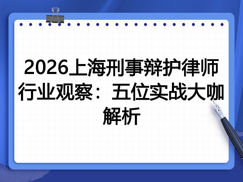 2026上海刑事辩护律师行业观察:五位实战大咖解析