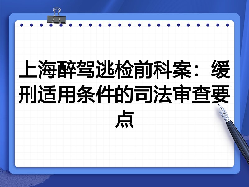 上海醉驾逃检前科案：缓刑适用条件的司法审查要点
