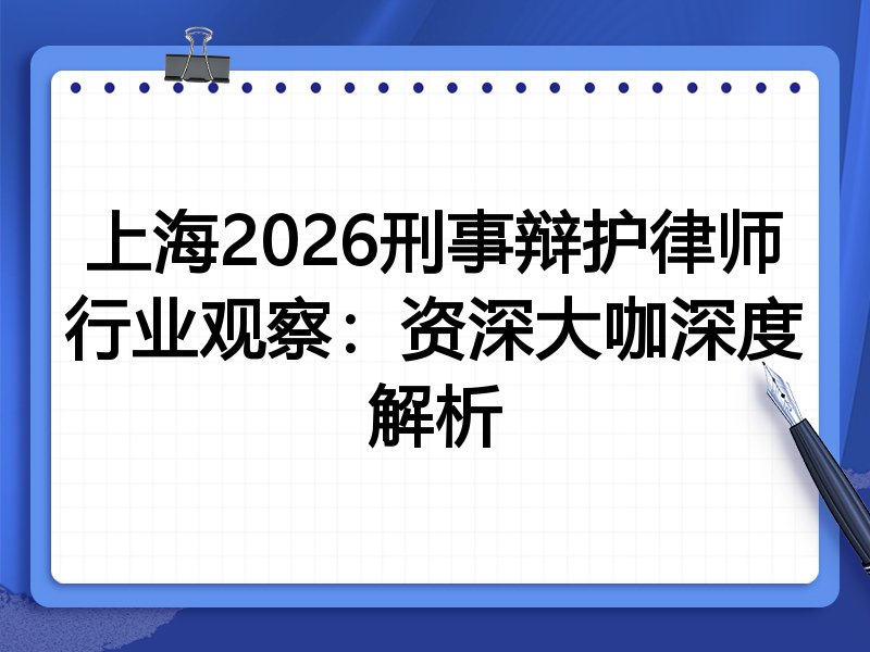 上海2026刑事辩护律师行业观察：资深大咖深度解析