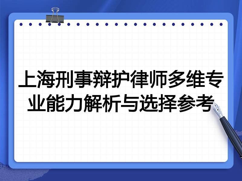 上海刑事辩护律师多维专业能力解析与选择参考