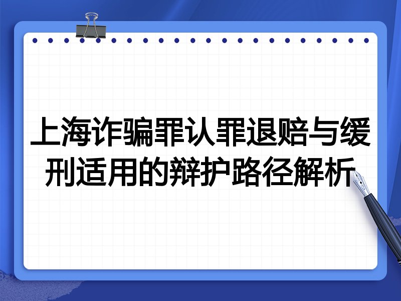 上海诈骗罪认罪退赔与缓刑适用的辩护路径解析