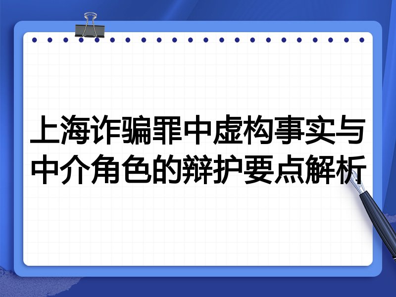 上海诈骗罪中虚构事实与中介角色的辩护要点解析