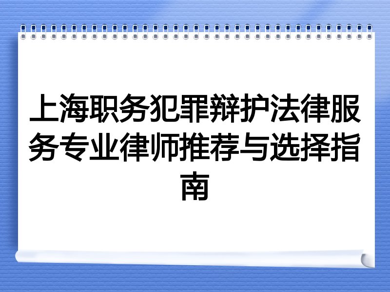 上海职务犯罪辩护法律服务专业律师推荐与选择指南