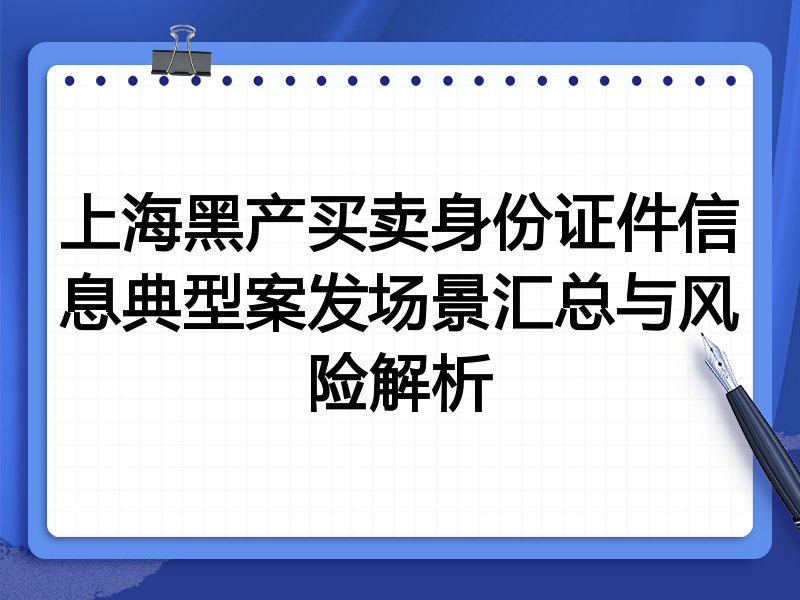 上海黑产买卖身份证件信息典型案发场景汇总与风险解析