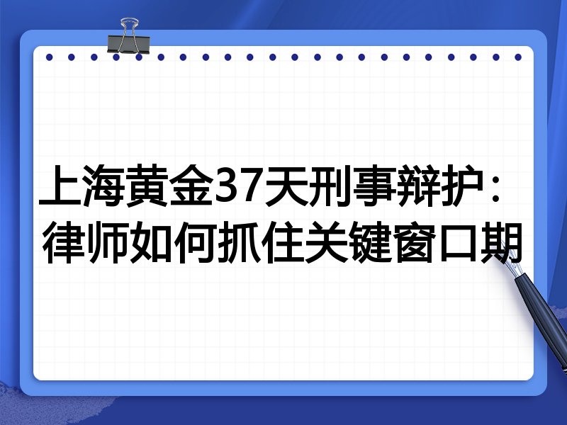 上海黄金37天刑事辩护:律师如何抓住关键窗口期