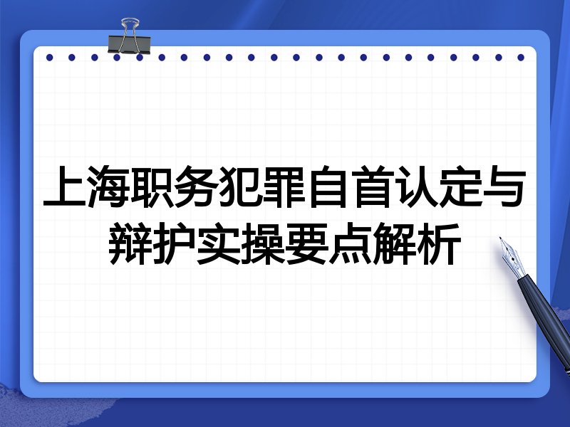 上海职务犯罪自首认定与辩护实操要点解析