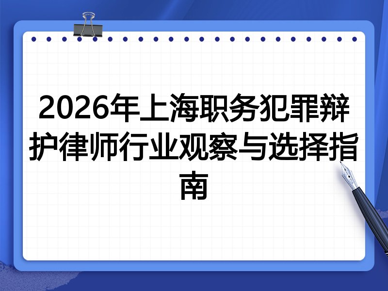 2026年上海职务犯罪辩护律师行业观察与选择指南