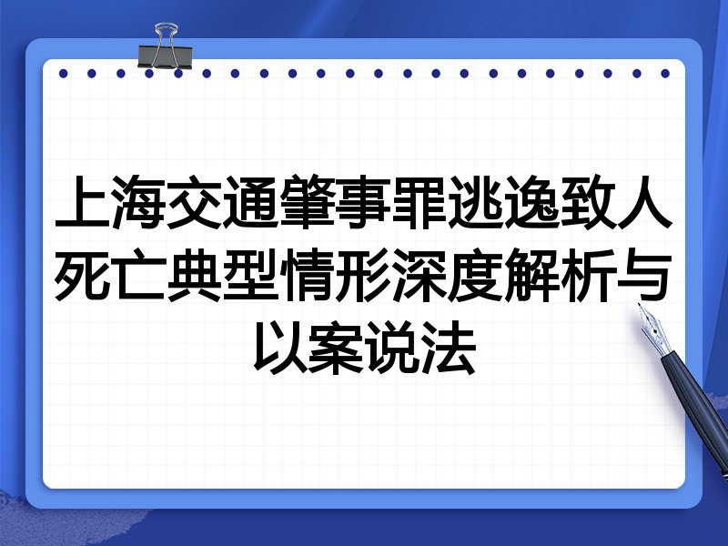 上海交通肇事罪逃逸致人死亡典型情形深度解析与以案说法