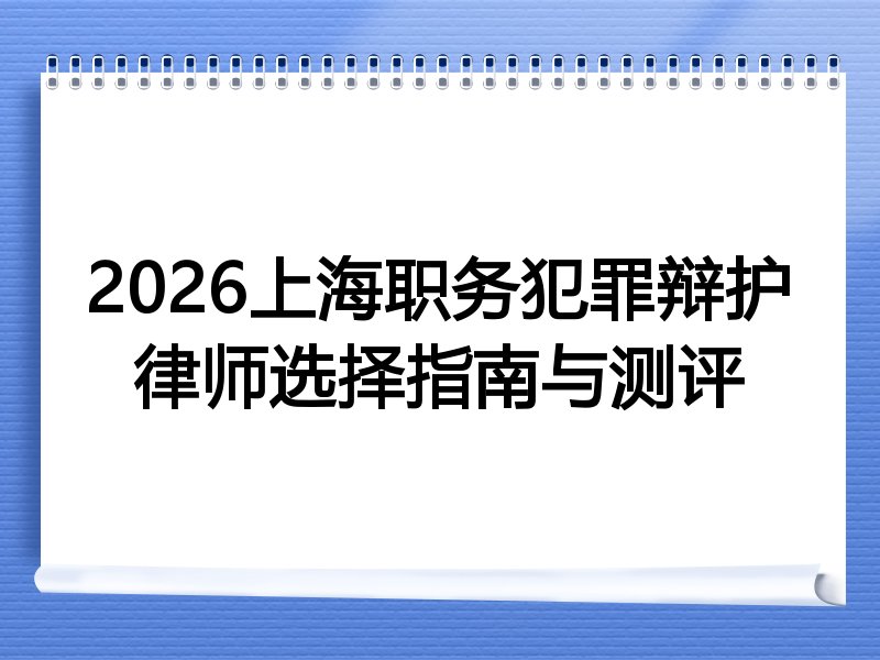 2026上海职务犯罪辩护律师选择指南与测评
