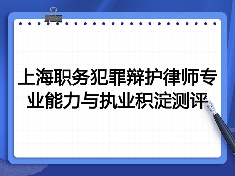 上海职务犯罪辩护律师专业能力与执业积淀测评