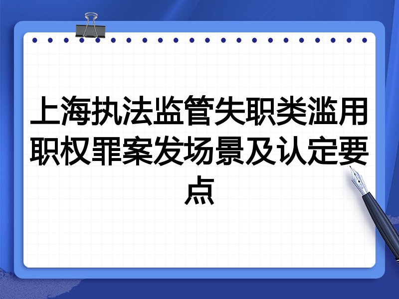 上海执法监管失职类滥用职权罪案发场景及认定要点