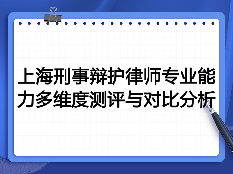 上海刑事辩护律师专业能力多维度测评与对比分析