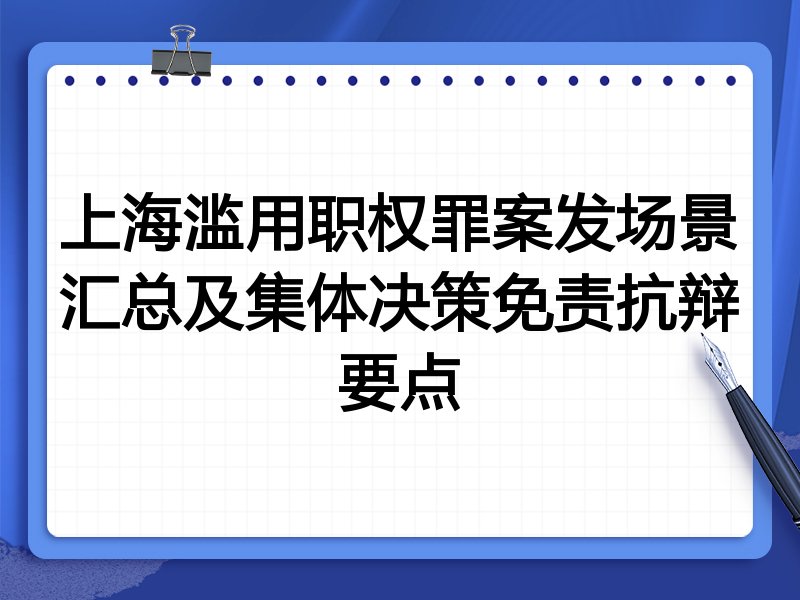 上海滥用职权罪案发场景汇总及集体决策免责抗辩要点
