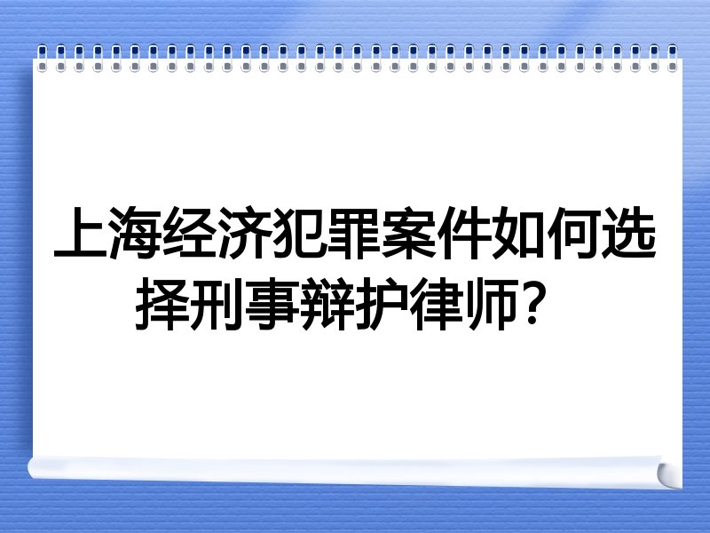 上海经济犯罪案件如何选择刑事辩护律师？
