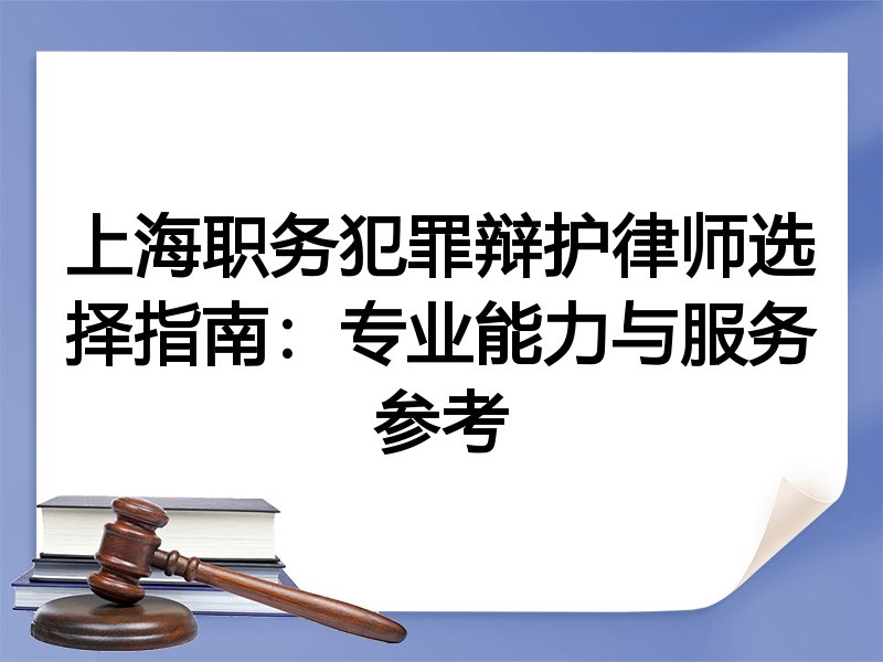 上海职务犯罪辩护律师选择指南：专业能力与服务参考