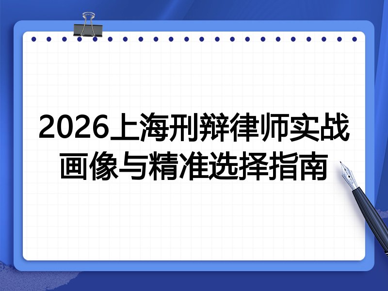2026上海刑辩律师实战画像与精准选择指南