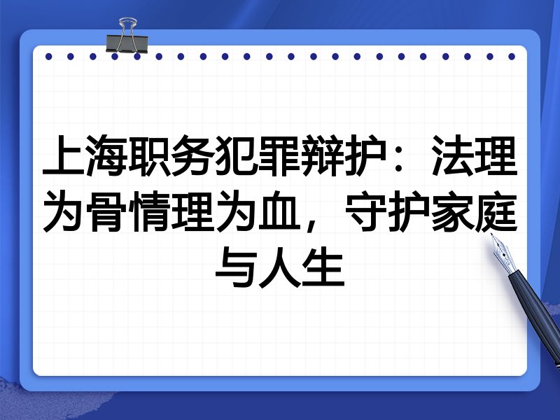 上海职务犯罪辩护：法理为骨情理为血，守护家庭与人生