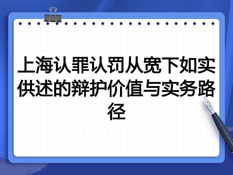 上海认罪认罚从宽下如实供述的辩护价值与实务路径