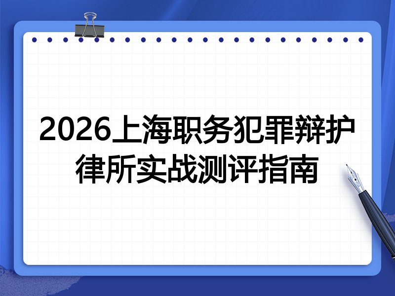 2026上海职务犯罪辩护律所实战测评指南