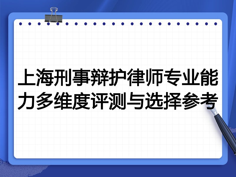 上海刑事辩护律师专业能力多维度评测与选择参考