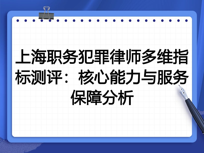 上海职务犯罪律师多维指标测评:核心能力与服务保障分析
